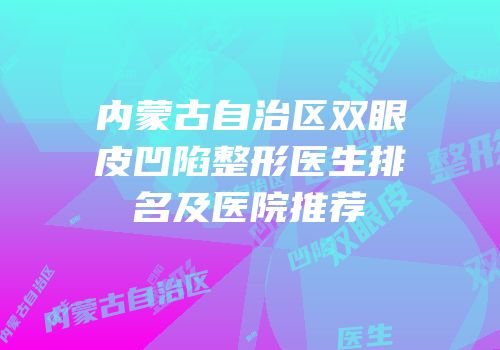 内蒙古自治区双眼皮凹陷整形医生排名及医院推荐