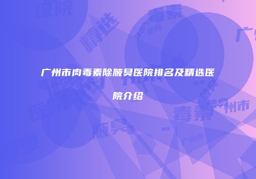 广州市肉毒素除腋臭医院排名及精选医院介绍