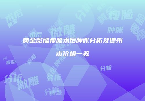 黄金微雕瘦脸术后肿胀分析及德州市价格一览