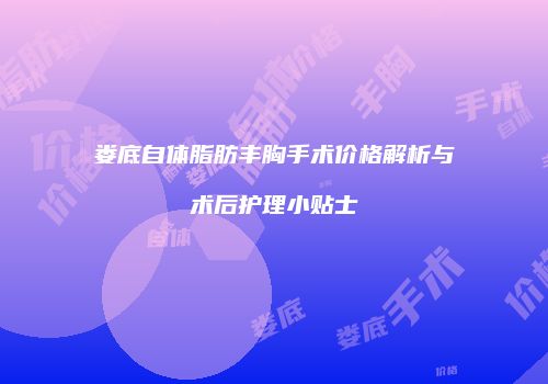 娄底自体脂肪丰胸手术价格解析与术后护理小贴士