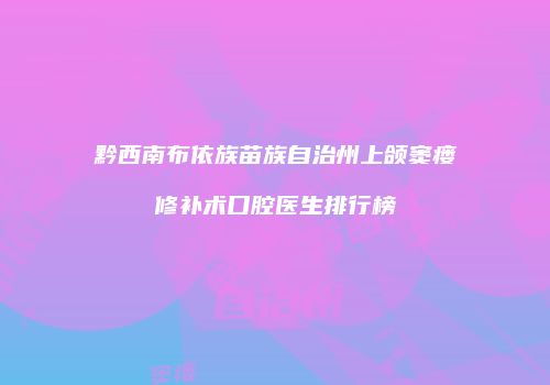 黔西南布依族苗族自治州上颌窦瘘修补术口腔医生排行榜