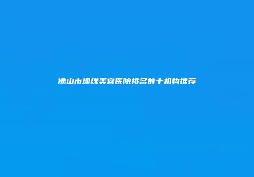 佛山市埋线美容医院排名前十机构推荐