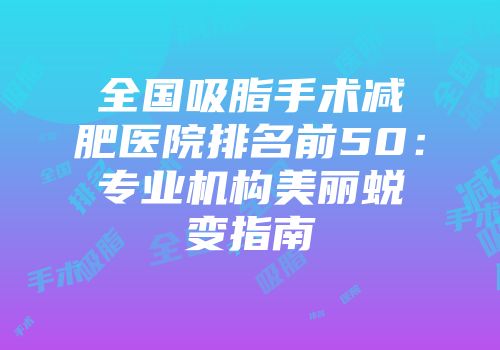 全国吸脂手术减肥医院排名前50：专业机构美丽蜕变指南