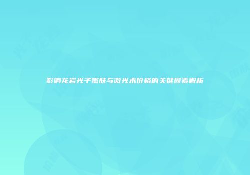 影响龙岩光子嫩肤与激光术价格的关键因素解析