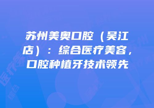 苏州美奥口腔（吴江店）：综合医疗美容，口腔种植牙技术领先
