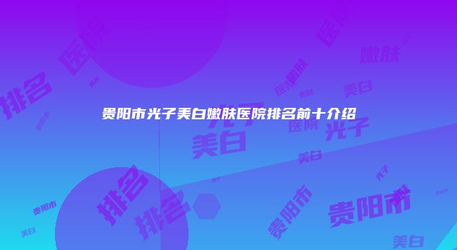 贵阳市光子美白嫩肤医院排名前十介绍