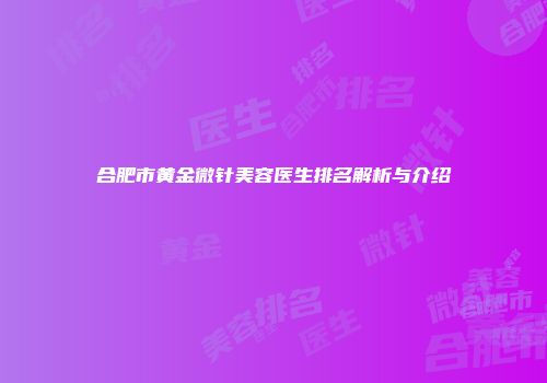 合肥市黄金微针美容医生排名解析与介绍