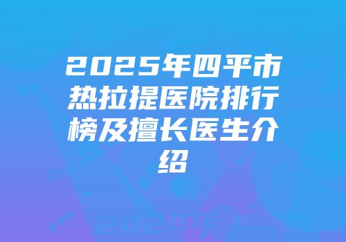 2025年四平市热拉提医院排行榜及擅长医生介绍
