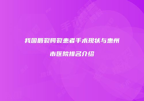 我国唇裂腭裂患者手术现状与惠州市医院排名介绍