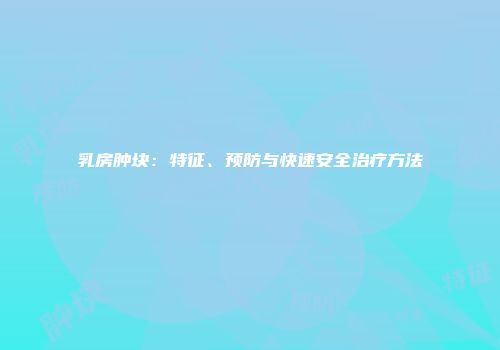 乳房肿块：特征、预防与快速安全治疗方法