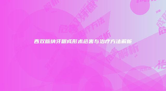 西双版纳牙龈成形术危害与治疗方法解析