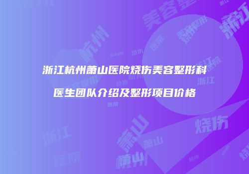 浙江杭州萧山医院烧伤美容整形科医生团队介绍及整形项目价格