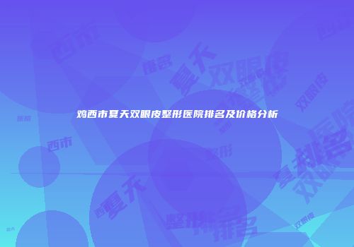鸡西市夏天双眼皮整形医院排名及价格分析