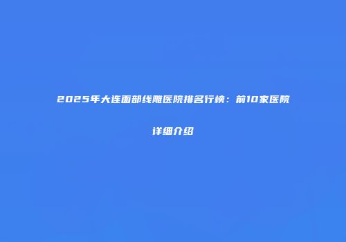 2025年大连面部线雕医院排名行榜：前10家医院详细介绍