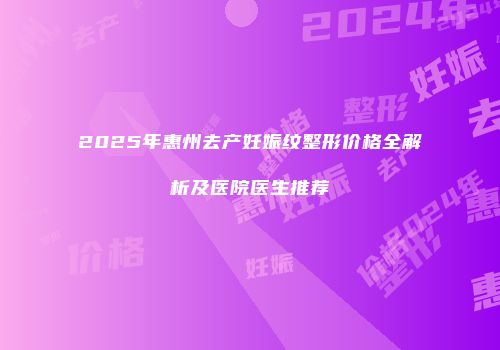 2025年惠州去产妊娠纹整形价格全解析及医院医生推荐