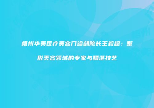 梧州华美医疗美容门诊部院长王毅超：整形美容领域的专家与精湛技艺