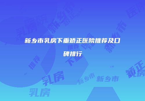 新乡市乳房下垂矫正医院推荐及口碑排行