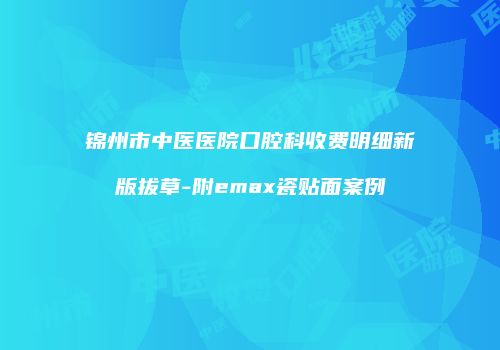 锦州市中医医院口腔科收费明细新版拔草-附emax瓷贴面案例