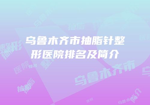 乌鲁木齐市抽脂针整形医院排名及简介