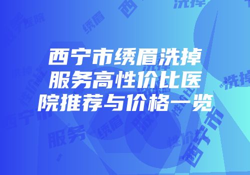 西宁市绣眉洗掉服务高性价比医院推荐与价格一览