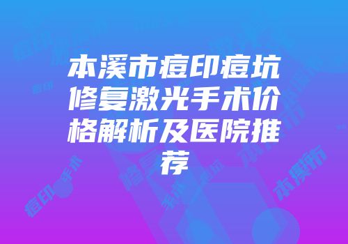本溪市痘印痘坑修复激光手术价格解析及医院推荐