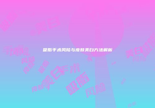 吸脂手术风险与皮肤美白方法解析