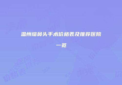温州缩鼻头手术价格表及推荐医院一览