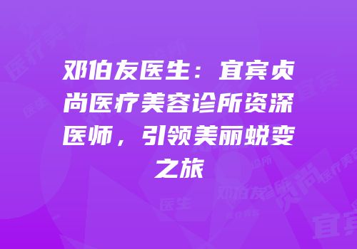 邓伯友医生：宜宾贞尚医疗美容诊所资深医师，引领美丽蜕变之旅