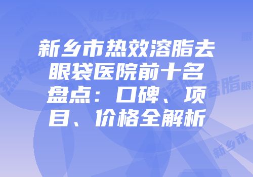 新乡市热效溶脂去眼袋医院前十名盘点：口碑、项目、价格全解析