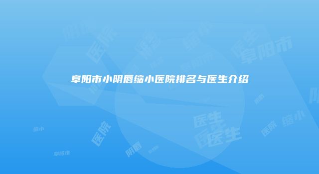阜阳市小阴唇缩小医院排名与医生介绍