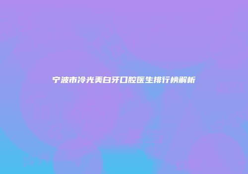宁波市冷光美白牙口腔医生排行榜解析