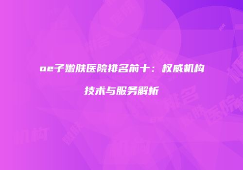 oe子嫩肤医院排名前十：权威机构技术与服务解析