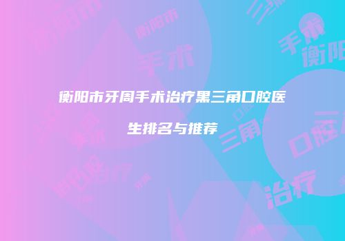 衡阳市牙周手术治疗黑三角口腔医生排名与推荐