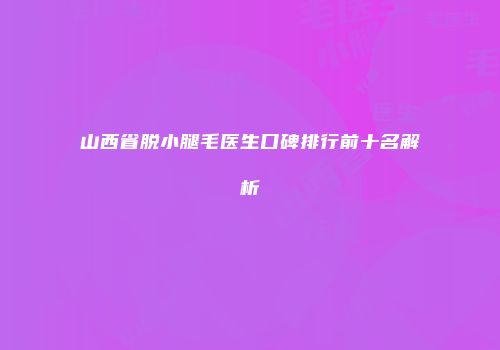 山西省脱小腿毛医生口碑排行前十名解析