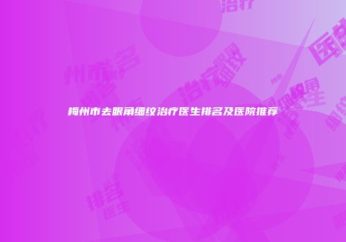 梅州市去眼角细纹治疗医生排名及医院推荐