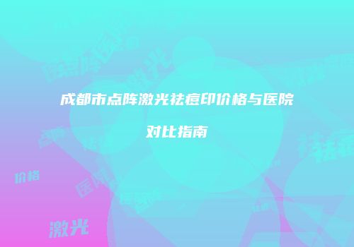 成都市点阵激光祛痘印价格与医院对比指南