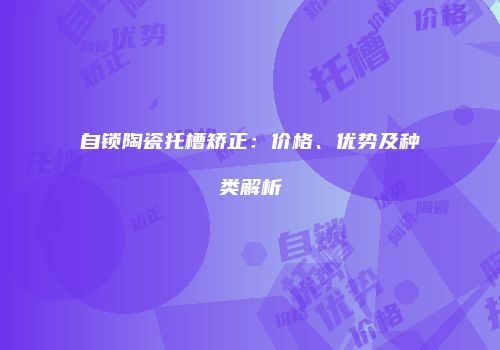 自锁陶瓷托槽矫正：价格、优势及种类解析