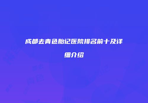 成都去青色胎记医院排名前十及详细介绍