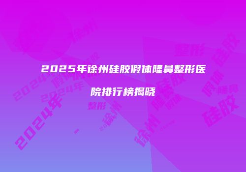2025年徐州硅胶假体隆鼻整形医院排行榜揭晓