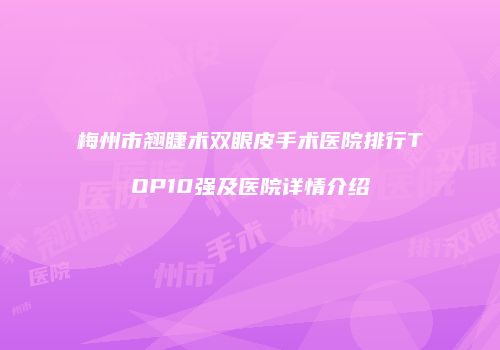 梅州市翘睫术双眼皮手术医院排行TOP10强及医院详情介绍