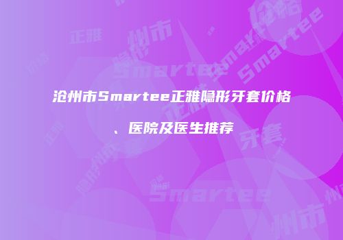沧州市Smartee正雅隐形牙套价格、医院及医生推荐