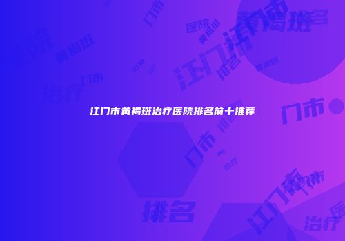 江门市黄褐斑治疗医院排名前十推荐