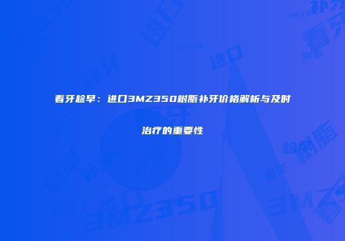 看牙趁早：进口3MZ350树脂补牙价格解析与及时治疗的重要性