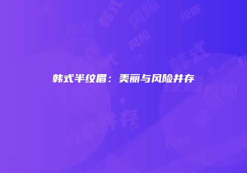 韩式半纹眉：美丽与风险并存