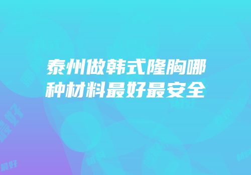 泰州做韩式隆胸哪种材料最好最安全