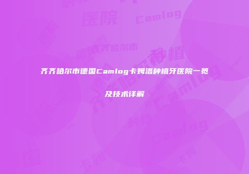 齐齐哈尔市德国Camlog卡姆洛种植牙医院一览及技术详解