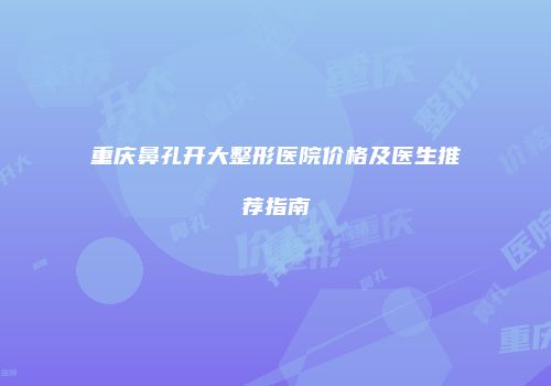 重庆鼻孔开大整形医院价格及医生推荐指南
