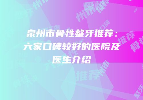 泉州市骨性整牙推荐：六家口碑较好的医院及医生介绍