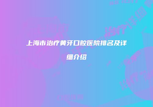 上海市治疗黄牙口腔医院排名及详细介绍