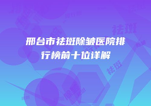 邢台市祛斑除皱医院排行榜前十位详解